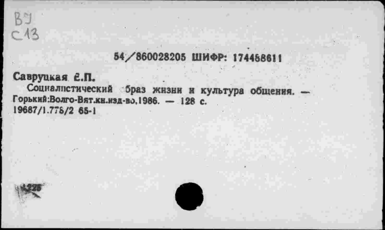 ﻿54/860028205 ШИФР: 174488611
Савруцкая £.П.
Социалистический браз жизни и культура общения. — Горький :Волго-Вятлн.иэд-во, 1986. — 128 с. 19687/1778/2 65-1